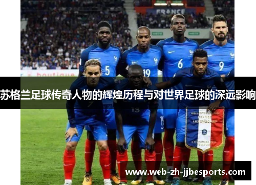 苏格兰足球传奇人物的辉煌历程与对世界足球的深远影响 苏格兰足球传奇人物的辉煌历程与对世界足球的深远影响