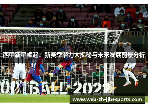 西甲新星崛起：新赛季潜力大揭秘与未来发展前景分析