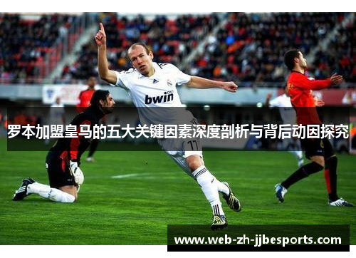 罗本加盟皇马的五大关键因素深度剖析与背后动因探究