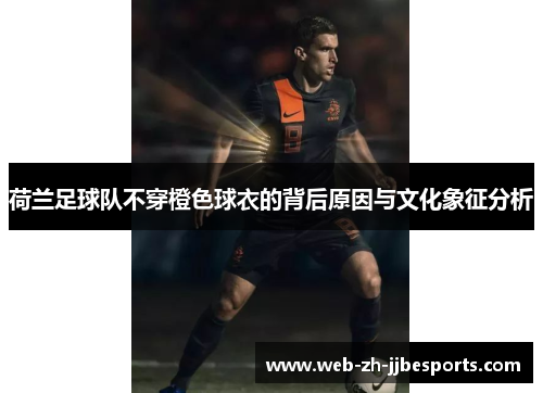 荷兰足球队不穿橙色球衣的背后原因与文化象征分析