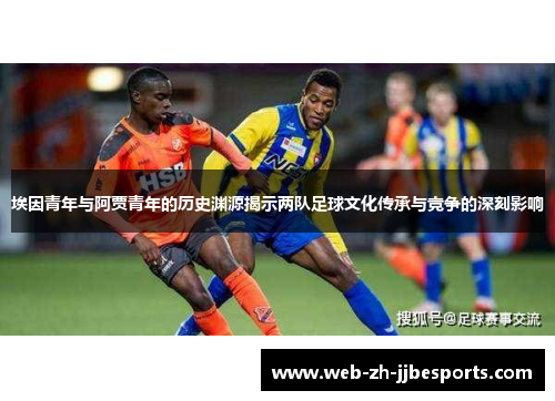 埃因青年与阿贾青年的历史渊源揭示两队足球文化传承与竞争的深刻影响