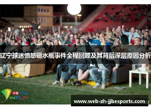 辽宁球迷愤怒砸水瓶事件全程回顾及其背后深层原因分析 辽宁球迷愤怒砸水瓶事件全程回顾及其背后深层原因分析
