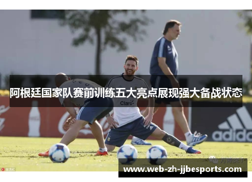 阿根廷国家队赛前训练五大亮点展现强大备战状态