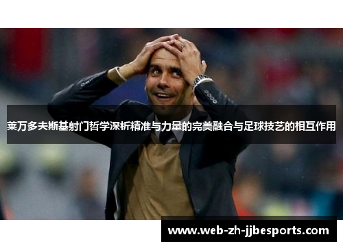 莱万多夫斯基射门哲学深析精准与力量的完美融合与足球技艺的相互作用 莱万多夫斯基射门哲学深析精准与力量的完美融合与足球技艺的相互作用