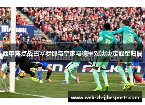 西甲焦点战巴塞罗那与皇家马德里对决决定冠军归属 西甲焦点战巴塞罗那与皇家马德里对决决定冠军归属