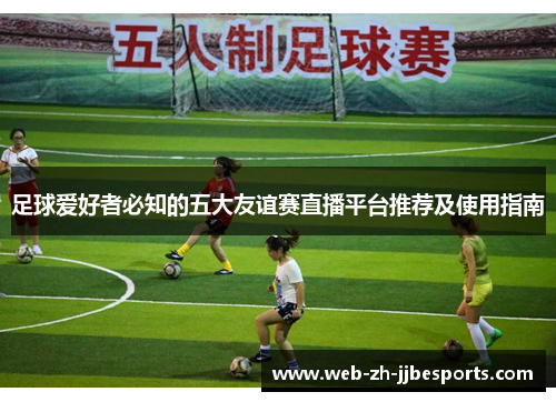 足球爱好者必知的五大友谊赛直播平台推荐及使用指南 足球爱好者必知的五大友谊赛直播平台推荐及使用指南