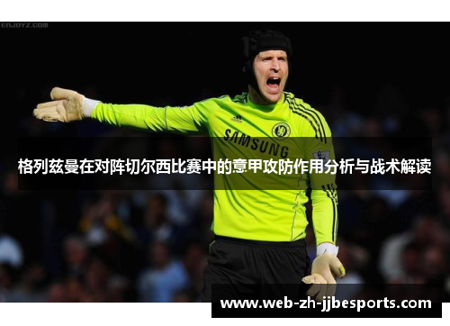 格列兹曼在对阵切尔西比赛中的意甲攻防作用分析与战术解读 格列兹曼在对阵切尔西比赛中的意甲攻防作用分析与战术解读