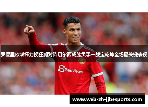 罗德里欧联杯力挽狂澜对阵切尔西成胜负手一战定乾坤全场最关键表现