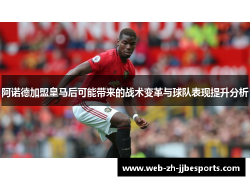 阿诺德加盟皇马后可能带来的战术变革与球队表现提升分析 阿诺德加盟皇马后可能带来的战术变革与球队表现提升分析