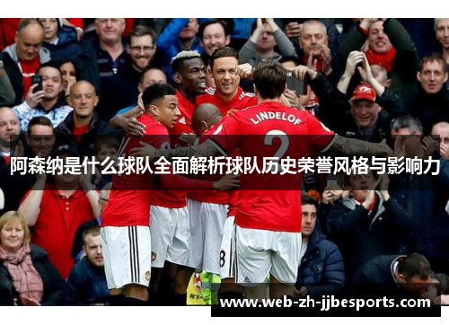 阿森纳是什么球队全面解析球队历史荣誉风格与影响力 阿森纳是什么球队全面解析球队历史荣誉风格与影响力