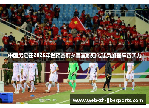 中国男足在2026年世预赛前夕官宣新归化球员加强阵容实力 中国男足在2026年世预赛前夕官宣新归化球员加强阵容实力