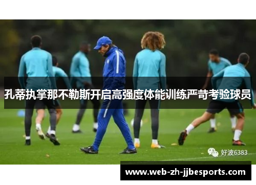 孔蒂执掌那不勒斯开启高强度体能训练严苛考验球员 孔蒂执掌那不勒斯开启高强度体能训练严苛考验球员