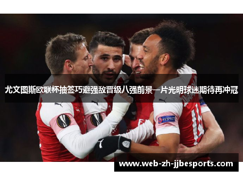 尤文图斯欧联杯抽签巧避强敌晋级八强前景一片光明球迷期待再冲冠 尤文图斯欧联杯抽签巧避强敌晋级八强前景一片光明球迷期待再冲冠