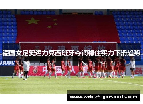 德国女足奥运力克西班牙夺铜稳住实力下滑趋势 德国女足奥运力克西班牙夺铜稳住实力下滑趋势