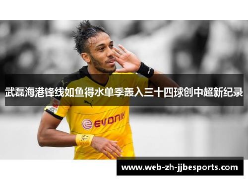 武磊海港锋线如鱼得水单季轰入三十四球创中超新纪录