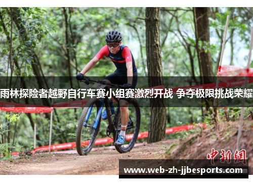 雨林探险者越野自行车赛小组赛激烈开战 争夺极限挑战荣耀 雨林探险者越野自行车赛小组赛激烈开战 争夺极限挑战荣耀