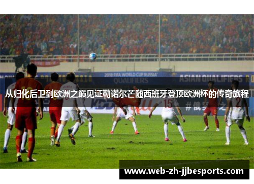从归化后卫到欧洲之巅见证勒诺尔芒随西班牙登顶欧洲杯的传奇旅程 从归化后卫到欧洲之巅见证勒诺尔芒随西班牙登顶欧洲杯的传奇旅程
