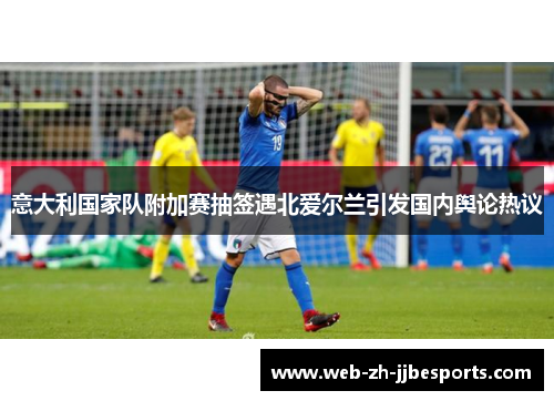 意大利国家队附加赛抽签遇北爱尔兰引发国内舆论热议 意大利国家队附加赛抽签遇北爱尔兰引发国内舆论热议