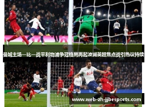 曼城主场一比一战平利物浦争冠格局再起波澜英超焦点战引热议持续